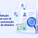 PLD/AML: como a validação documental com IA fortalece a prevenção à lavagem de dinheiro